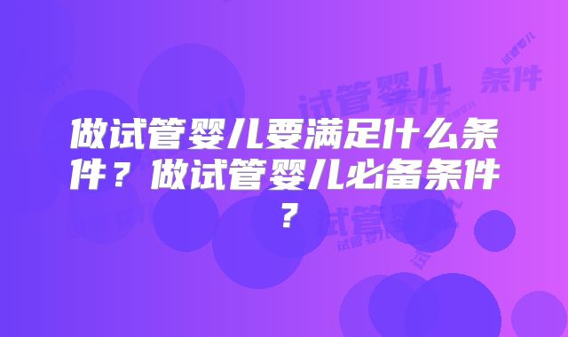 做试管婴儿要满足什么条件？做试管婴儿必备条件？