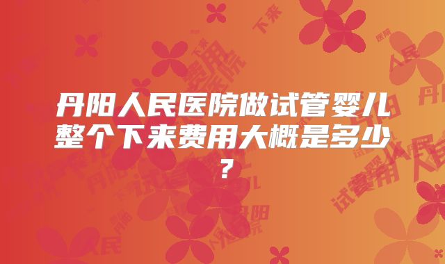 丹阳人民医院做试管婴儿整个下来费用大概是多少？
