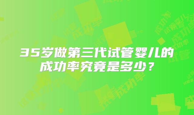 35岁做第三代试管婴儿的成功率究竟是多少?
