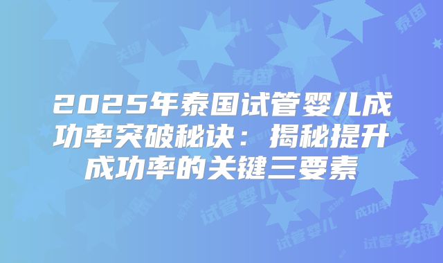 2025年泰国试管婴儿成功率突破秘诀：揭秘提升成功率的关键三要素