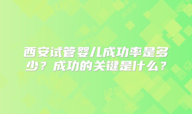 西安试管婴儿成功率是多少？成功的关键是什么？