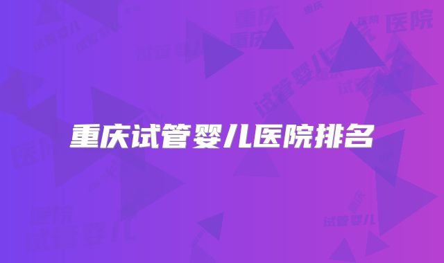 重庆试管婴儿医院排名