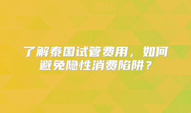 了解泰国试管费用，如何避免隐性消费陷阱？