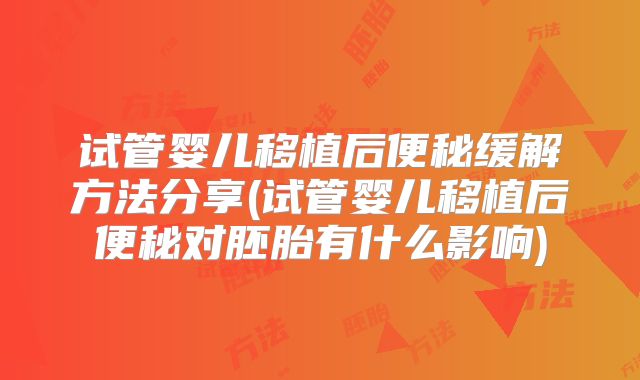 试管婴儿移植后便秘缓解方法分享(试管婴儿移植后便秘对胚胎有什么影响)