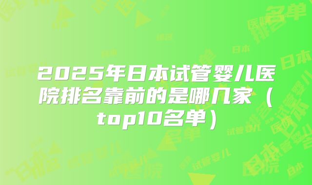 2025年日本试管婴儿医院排名靠前的是哪几家（top10名单）