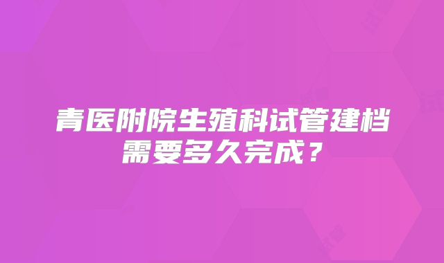青医附院生殖科试管建档需要多久完成？