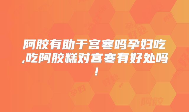 阿胶有助于宫寒吗孕妇吃,吃阿胶糕对宫寒有好处吗!