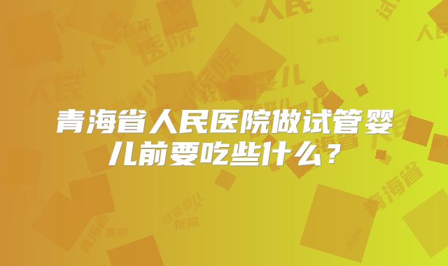青海省人民医院做试管婴儿前要吃些什么?