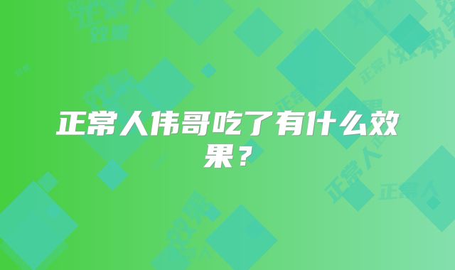 正常人伟哥吃了有什么效果？