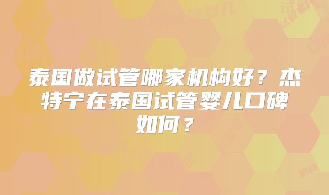 泰国做试管哪家机构好?杰特宁在泰国试管婴儿口碑如何?