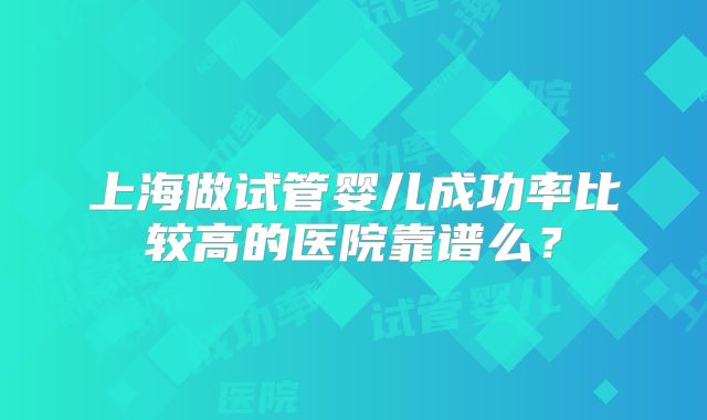 上海做试管婴儿成功率比较高的医院靠谱么？