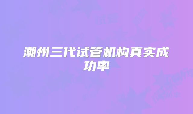 潮州三代试管机构真实成功率