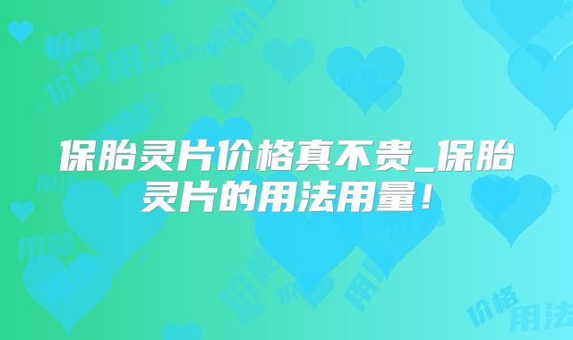 保胎灵片价格真不贵_保胎灵片的用法用量！