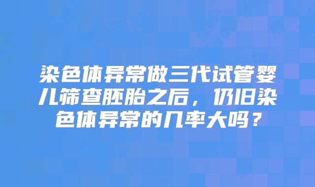 染色体异常做三代试管婴儿筛查胚胎之后，仍旧染色体异常的几率大吗？