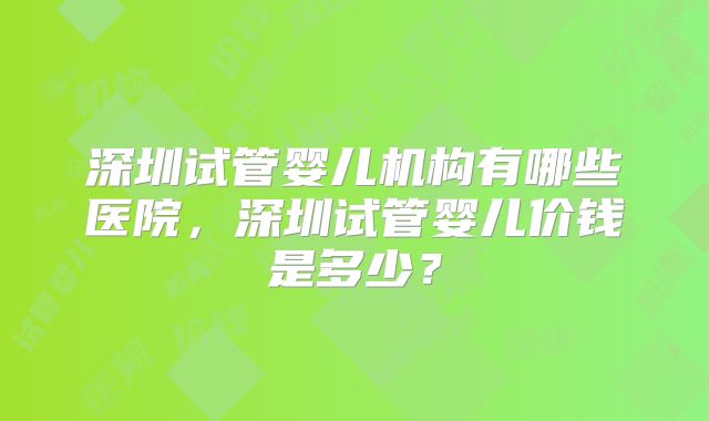 深圳试管婴儿机构有哪些医院，深圳试管婴儿价钱是多少？