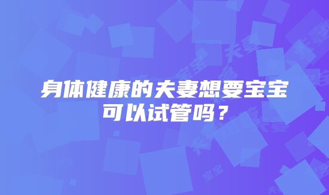 身体健康的夫妻想要宝宝可以试管吗？