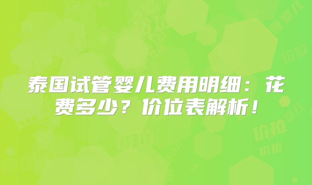 泰国试管婴儿费用明细：花费多少？价位表解析！