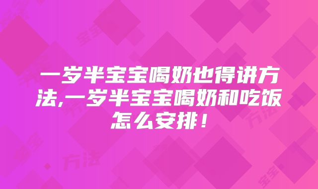 一岁半宝宝喝奶也得讲方法,一岁半宝宝喝奶和吃饭怎么安排!