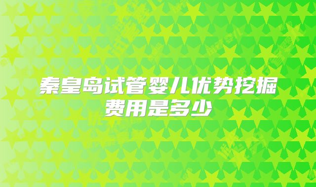 秦皇岛试管婴儿优势挖掘费用是多少