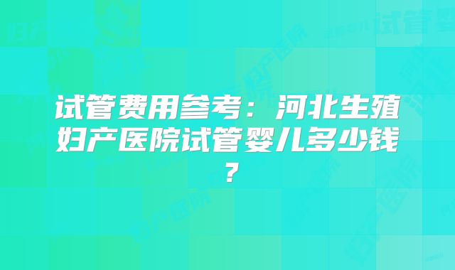 试管费用参考：河北生殖妇产医院试管婴儿多少钱？
