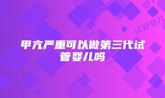 甲亢严重可以做第三代试管婴儿吗