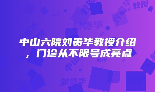 中山六院刘贵华教授介绍，门诊从不限号成亮点