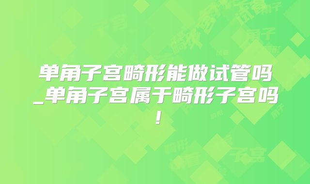 单角子宫畸形能做试管吗_单角子宫属于畸形子宫吗！