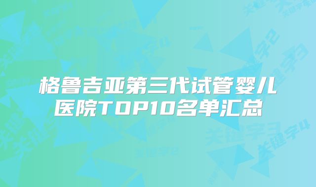格鲁吉亚第三代试管婴儿医院TOP10名单汇总