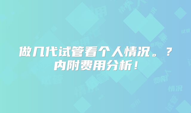 做几代试管看个人情况。?内附费用分析!