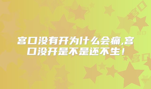 宫口没有开为什么会痛,宫口没开是不是还不生！