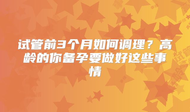 试管前3个月如何调理?高龄的你备孕要做好这些事情