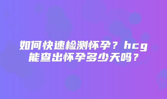 如何快速检测怀孕?hcg能查出怀孕多少天吗?