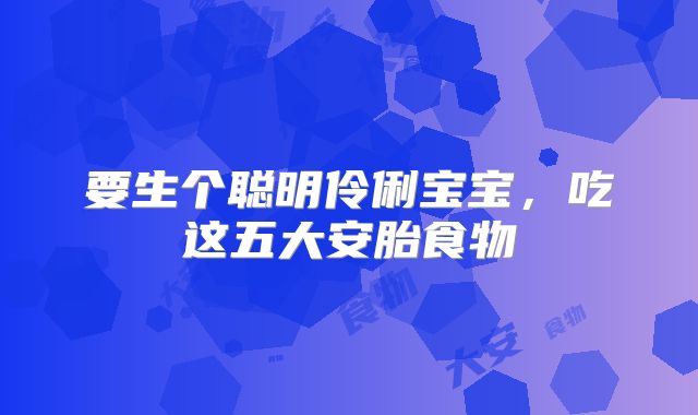 要生个聪明伶俐宝宝，吃这五大安胎食物
