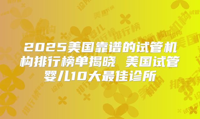 2025美国靠谱的试管机构排行榜单揭晓 美国试管婴儿10大最佳诊所