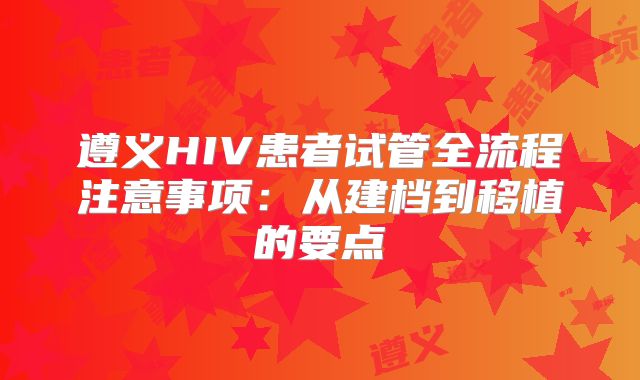 遵义HIV患者试管全流程注意事项：从建档到移植的要点