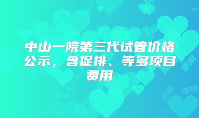 中山一院第三代试管价格公示，含促排、等多项目费用