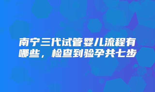 南宁三代试管婴儿流程有哪些，检查到验孕共七步