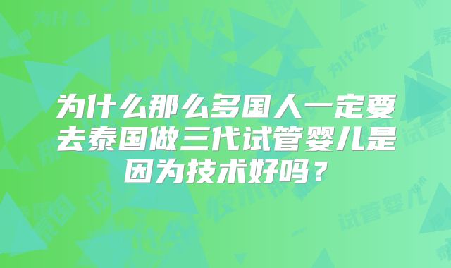 为什么那么多国人一定要去泰国做三代试管婴儿是因为技术好吗？