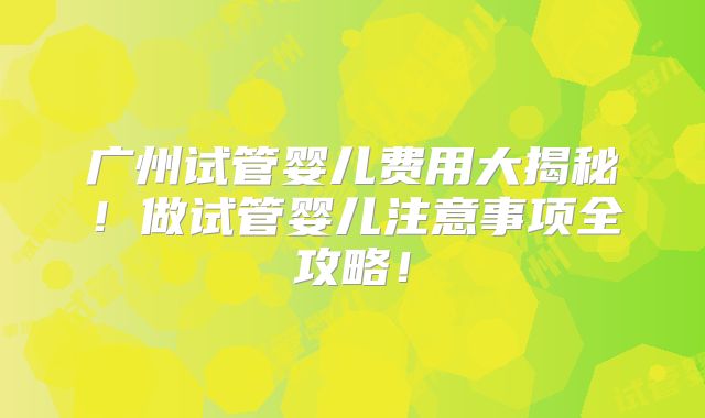 广州试管婴儿费用大揭秘！做试管婴儿注意事项全攻略！