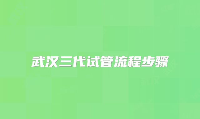 武汉三代试管流程步骤