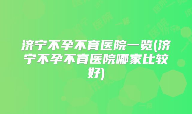 济宁不孕不育医院一览(济宁不孕不育医院哪家比较好)