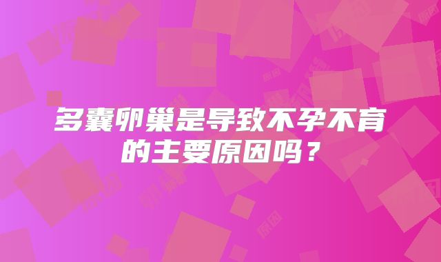 多囊卵巢是导致不孕不育的主要原因吗?