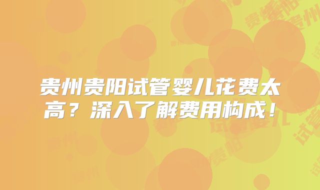 贵州贵阳试管婴儿花费太高？深入了解费用构成！