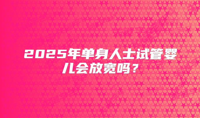 2025年单身人士试管婴儿会放宽吗？