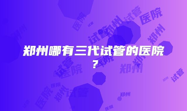 郑州哪有三代试管的医院？