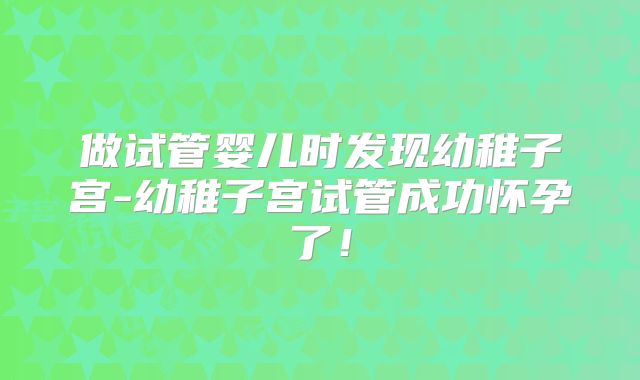 做试管婴儿时发现幼稚子宫-幼稚子宫试管成功怀孕了！