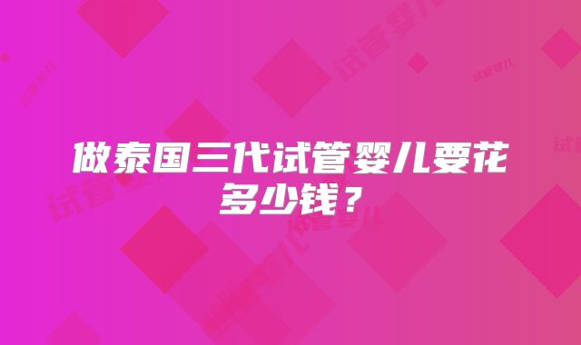 做泰国三代试管婴儿要花多少钱?