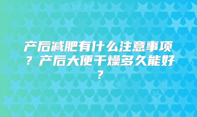 产后减肥有什么注意事项?产后大便干燥多久能好?