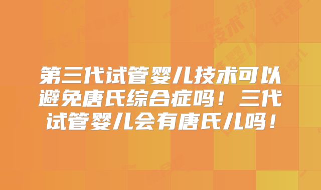第三代试管婴儿技术可以避免唐氏综合症吗！三代试管婴儿会有唐氏儿吗！