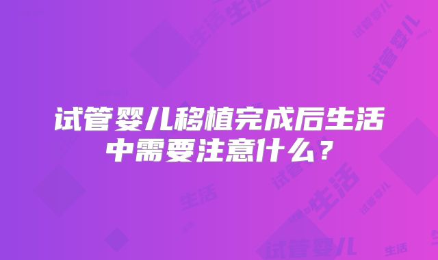 试管婴儿移植完成后生活中需要注意什么？